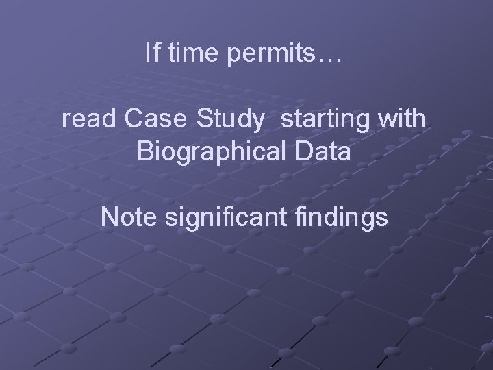 If time permits… read Case Study starting with Biographical Data Note significant findings 