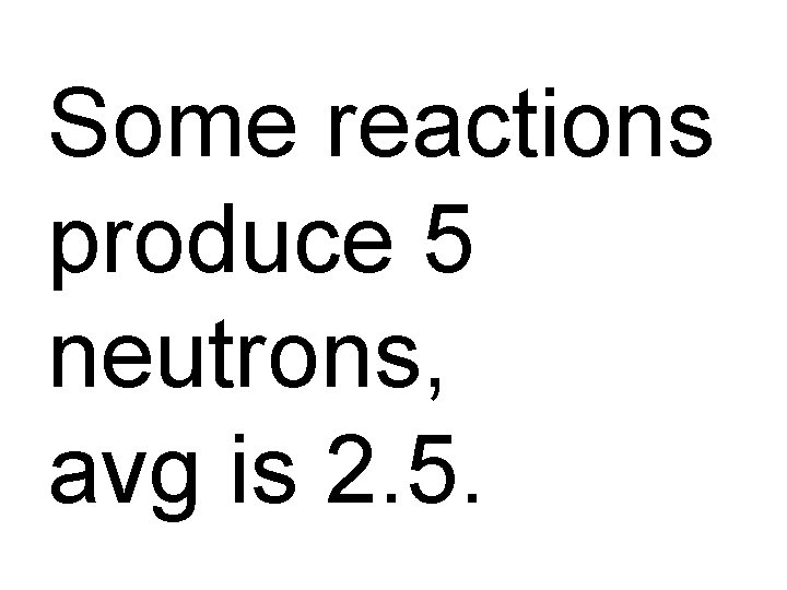 Some reactions produce 5 neutrons, avg is 2. 5. 