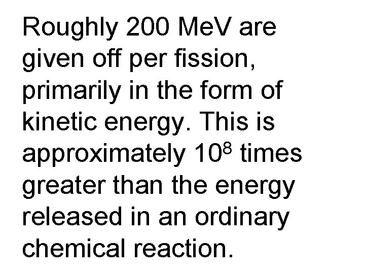 Roughly 200 Me. V are given off per fission, primarily in the form of