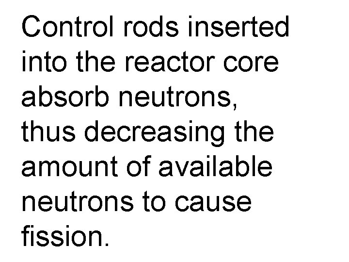 Control rods inserted into the reactor core absorb neutrons, thus decreasing the amount of