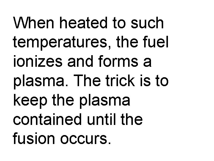 When heated to such temperatures, the fuel ionizes and forms a plasma. The trick