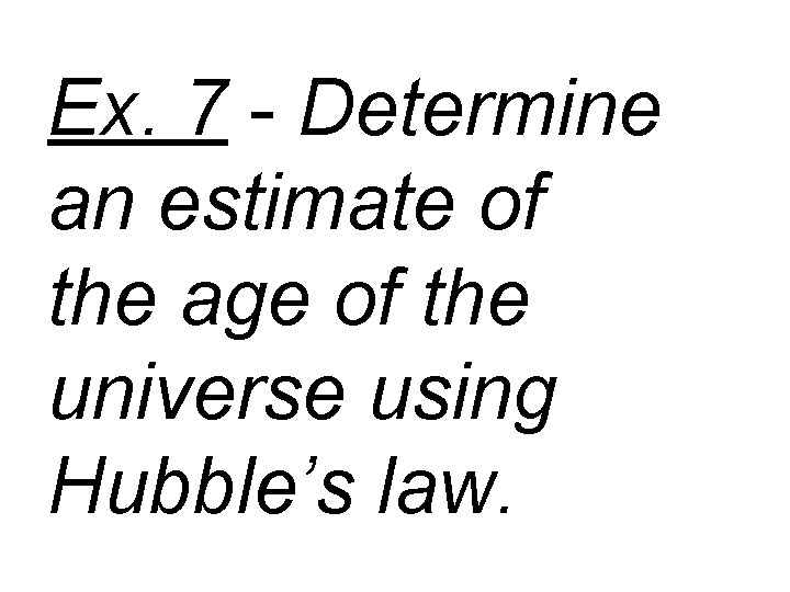 Ex. 7 - Determine an estimate of the age of the universe using Hubble’s