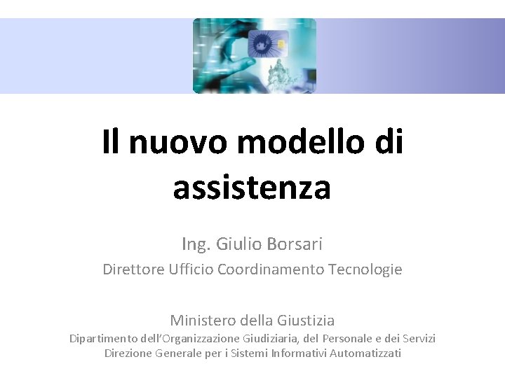 Il nuovo modello di assistenza Ing. Giulio Borsari Direttore Ufficio Coordinamento Tecnologie Ministero della