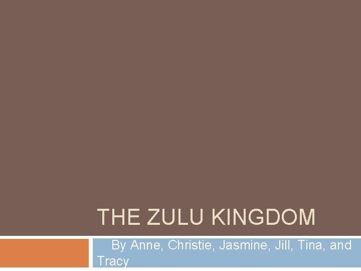 THE ZULU KINGDOM By Anne, Christie, Jasmine, Jill, Tina, and Tracy 