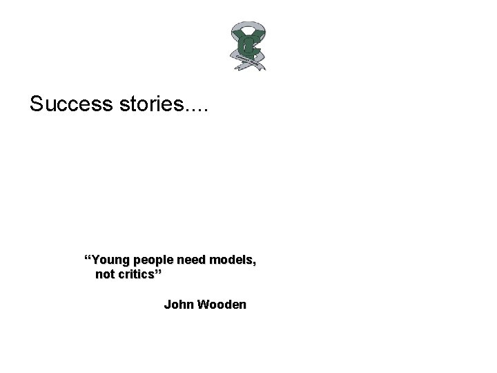 Success stories. . “Young people need models, not critics” John Wooden 