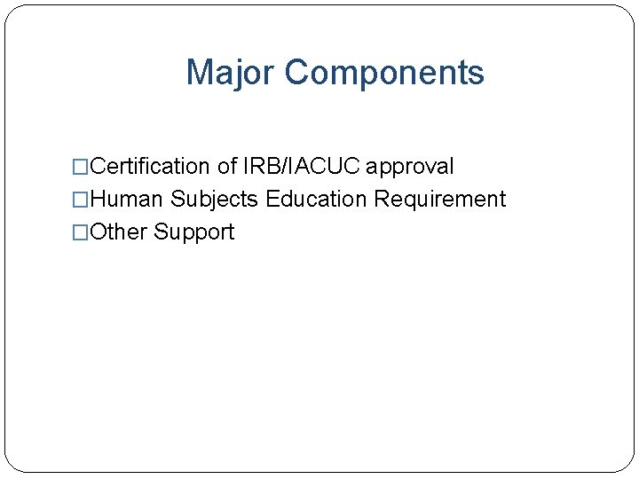 Major Components �Certification of IRB/IACUC approval �Human Subjects Education Requirement �Other Support 