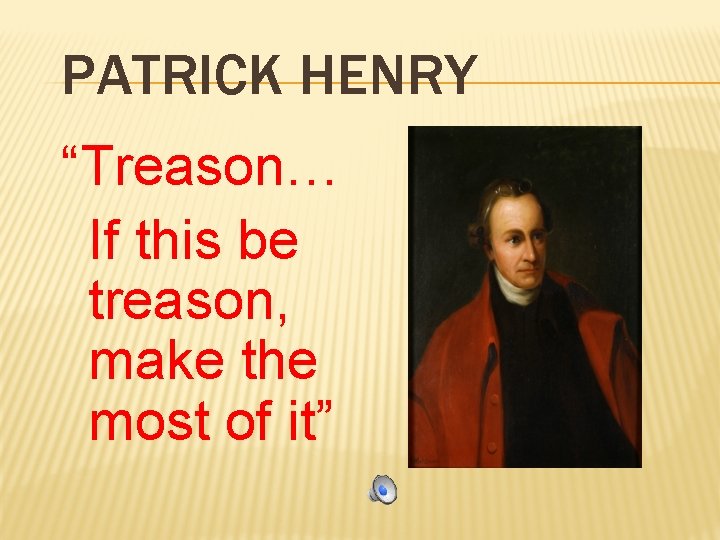 PATRICK HENRY “Treason… If this be treason, make the most of it” 