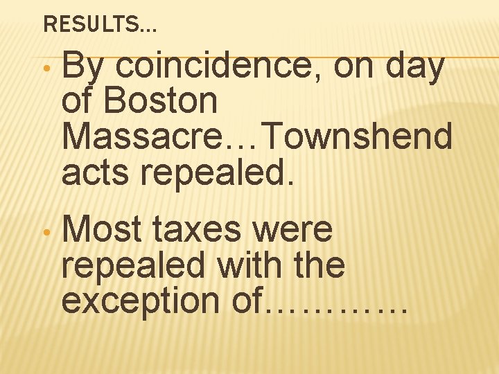 RESULTS… • By coincidence, on day of Boston Massacre…Townshend acts repealed. • Most taxes