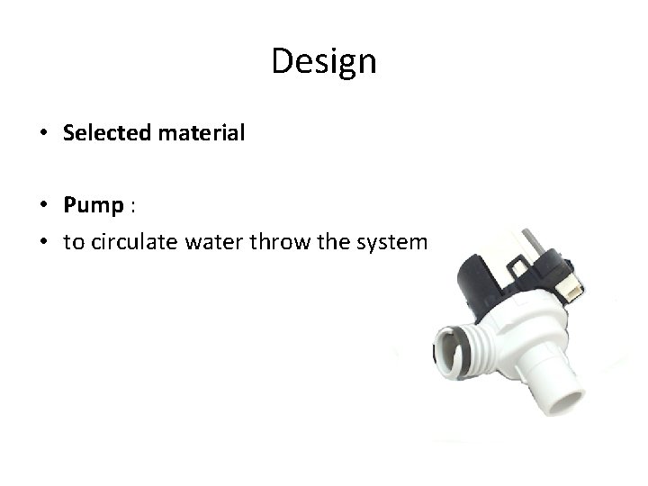 Design • Selected material • Pump : • to circulate water throw the system