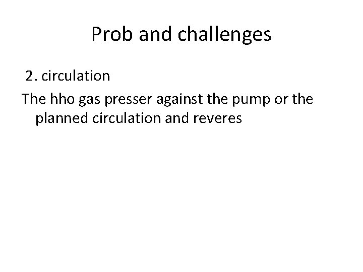 Prob and challenges 2. circulation The hho gas presser against the pump or the
