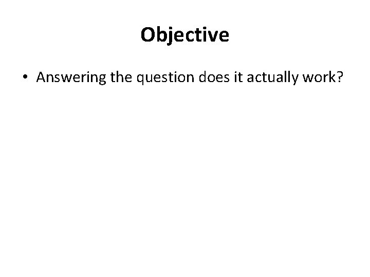 Objective • Answering the question does it actually work? 