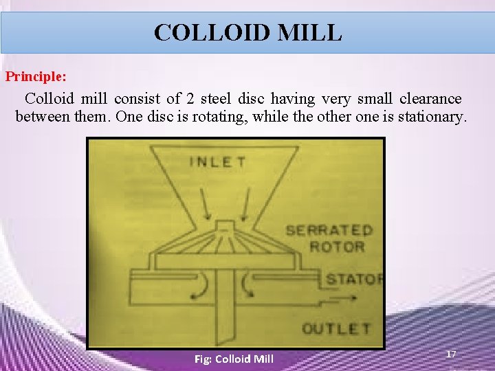 COLLOID MILL Principle: Colloid mill consist of 2 steel disc having very small clearance COLLOID MILL Principle: Colloid mill consist of 2 steel disc having very small clearance