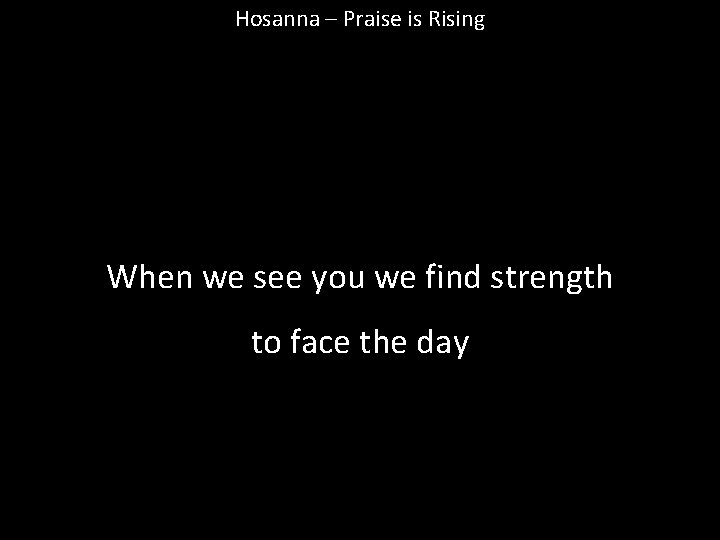 Hosanna – Praise is Rising When we see you we find strength to face