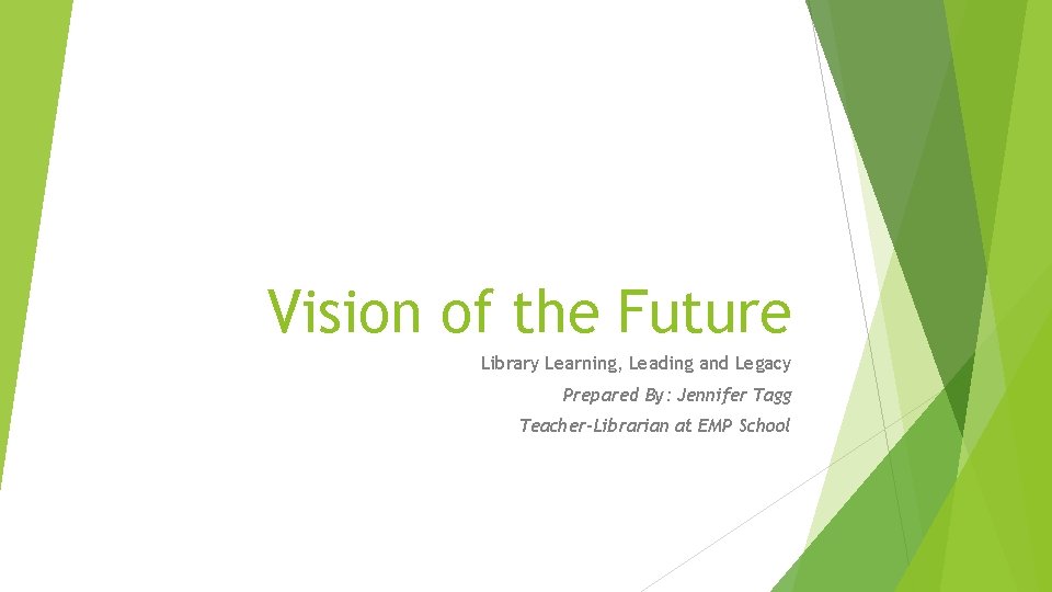 Vision of the Future Library Learning, Leading and Legacy Prepared By: Jennifer Tagg Teacher-Librarian