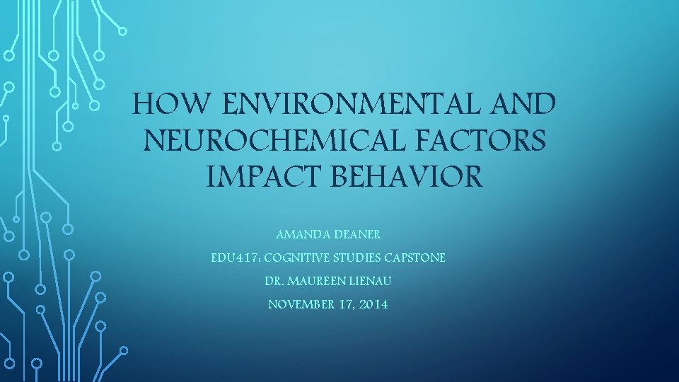HOW ENVIRONMENTAL AND NEUROCHEMICAL FACTORS IMPACT BEHAVIOR AMANDA DEANER EDU 417: COGNITIVE STUDIES CAPSTONE