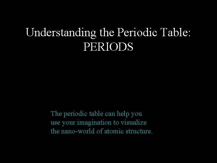 Understanding the Periodic Table: PERIODS The periodic table can help you use your imagination