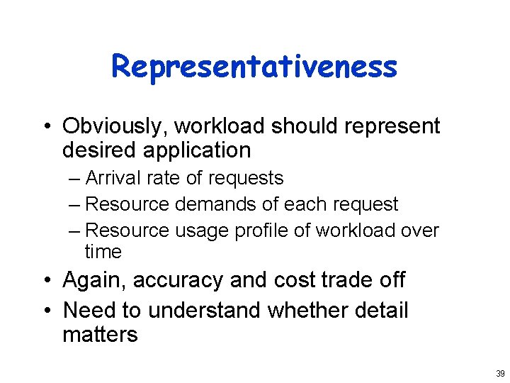 Representativeness • Obviously, workload should represent desired application – Arrival rate of requests –