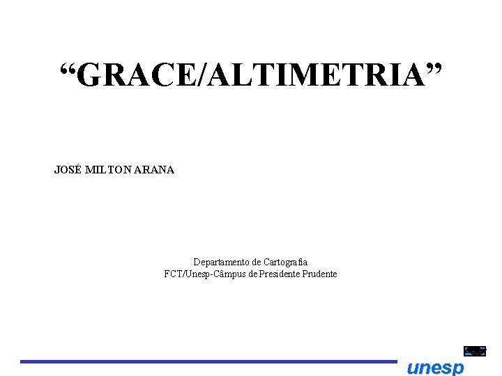 “GRACE/ALTIMETRIA” JOSÉ MILTON ARANA Departamento de Cartografia FCT/Unesp Câmpus de Presidente Prudente unesp 