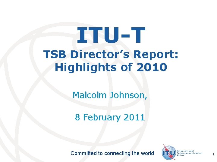 ITU-T TSB Director’s Report: Highlights of 2010 Malcolm Johnson, 8 February 2011 Committed to