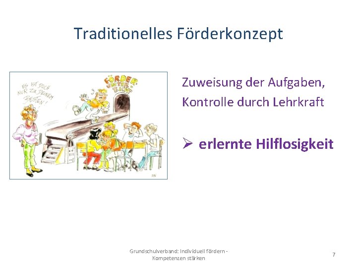 Traditionelles Förderkonzept Zuweisung der Aufgaben, Kontrolle durch Lehrkraft Ø erlernte Hilflosigkeit Grundschulverband: Individuell fördern