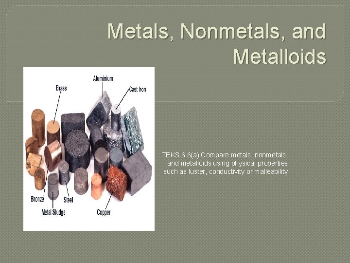 Metals, Nonmetals, and Metalloids TEKS 6. 6(a) Compare metals, nonmetals, and metalloids using physical