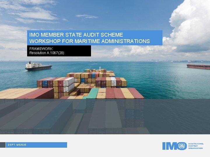 IMO MEMBER STATE AUDIT SCHEME WORKSHOP FOR MARITIME ADMINISTRATIONS FRAMEWORK Resolution A. 1067(28) DEPT.