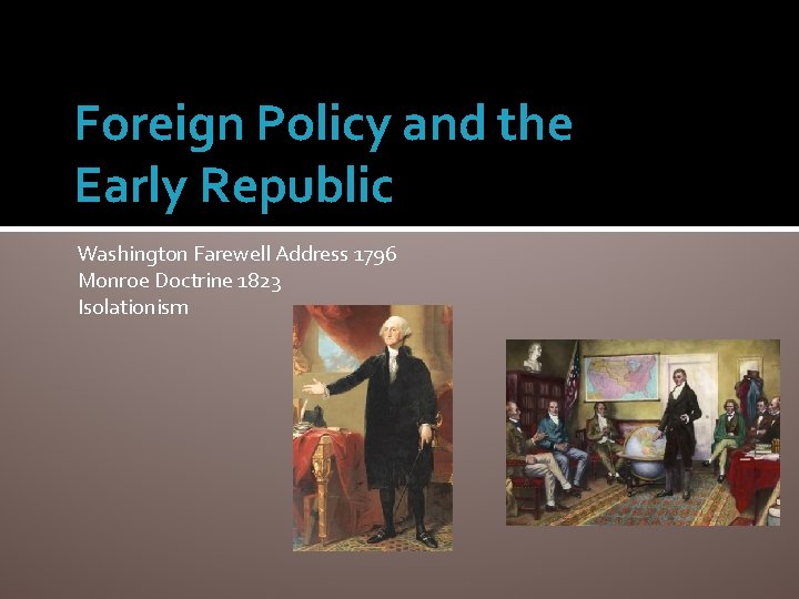 Foreign Policy and the Early Republic Washington Farewell Address 1796 Monroe Doctrine 1823 Isolationism