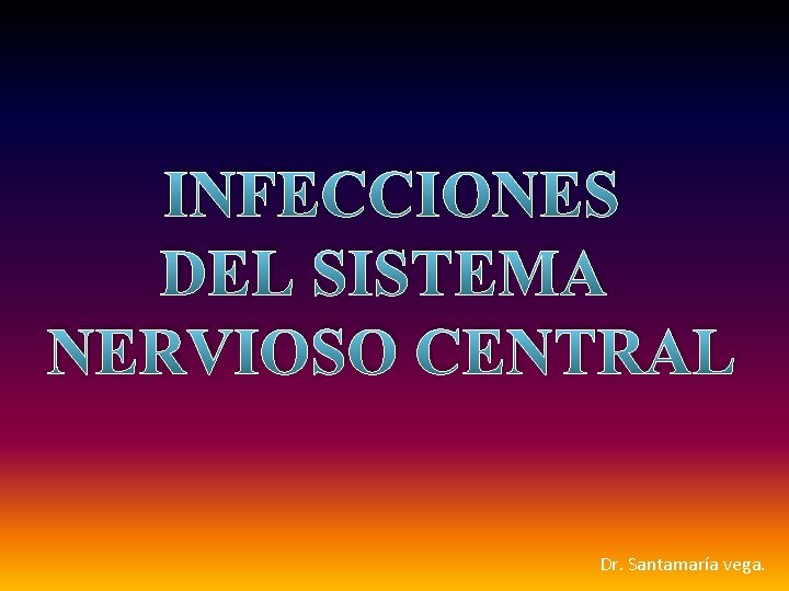 INFECCIONES DEL SISTEMA NERVIOSO CENTRAL Dr. Santamaría vega. 