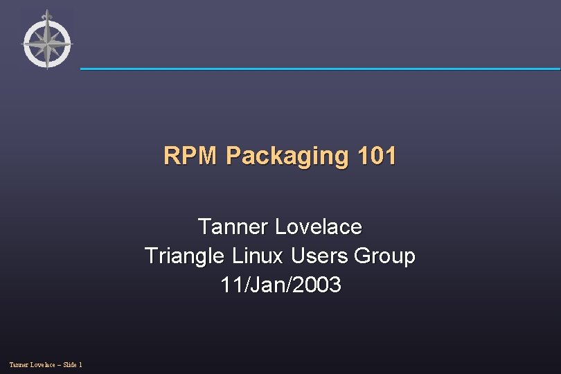 RPM Packaging 101 Tanner Lovelace Triangle Linux Users Group 11/Jan/2003 Tanner Lovelace – Slide