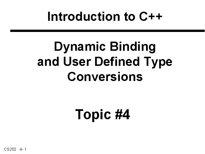 Introduction to C++ Dynamic Binding and User Defined Type Conversions Topic #4 CS 202