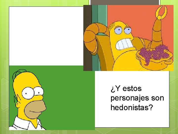 ¿Y estos personajes son hedonistas? 