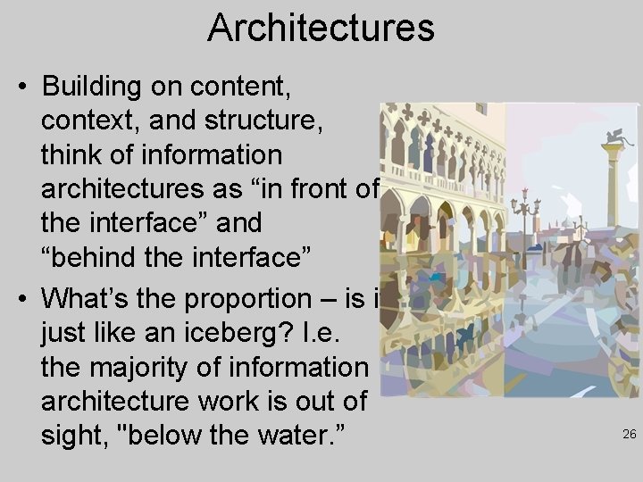 Architectures • Building on content, context, and structure, think of information architectures as “in