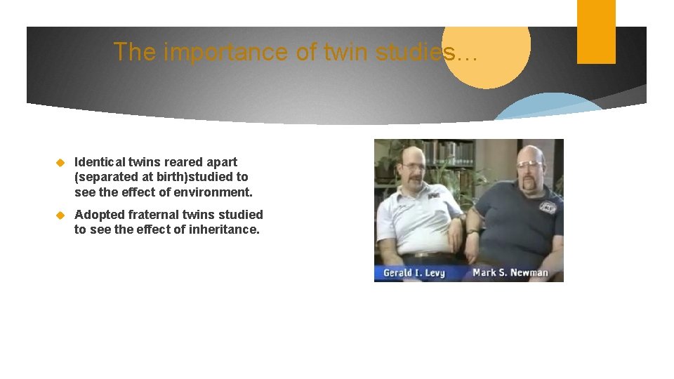 The importance of twin studies… Identical twins reared apart (separated at birth)studied to see