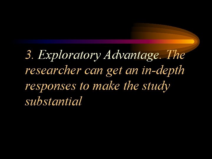 3. Exploratory Advantage. The researcher can get an in-depth responses to make the study