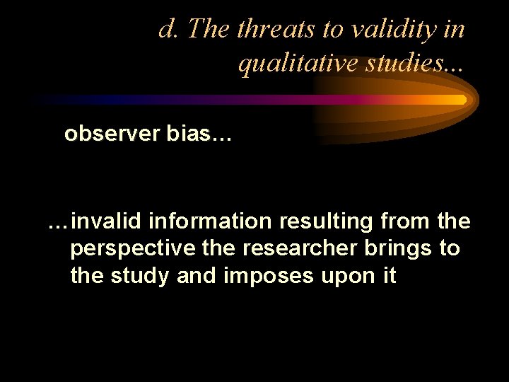 d. The threats to validity in qualitative studies. . . observer bias… bias …invalid
