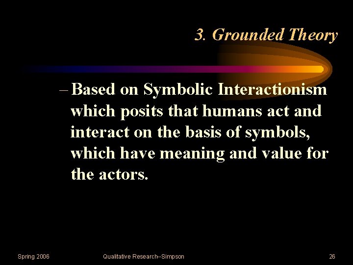 3. Grounded Theory – Based on Symbolic Interactionism which posits that humans act and
