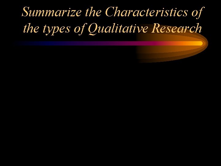 Summarize the Characteristics of the types of Qualitative Research 