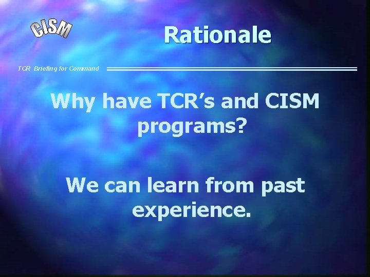 Rationale TCR Briefing for Command Why have TCR’s and CISM programs? We can learn