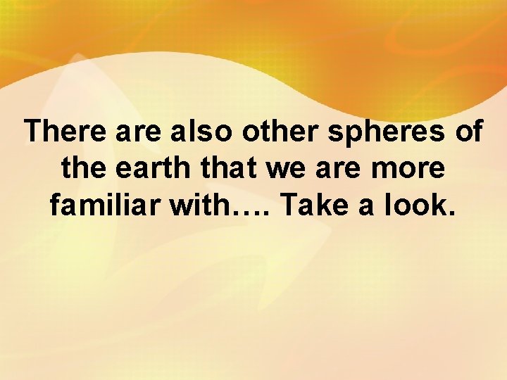 There also other spheres of the earth that we are more familiar with…. Take