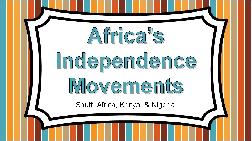 Africa’s Independence Movements South Africa, Kenya, & Nigeria 