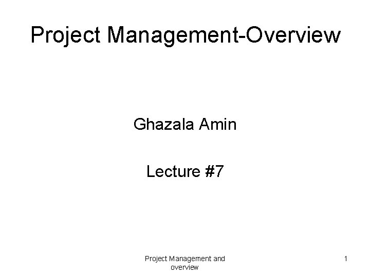 Project Management-Overview Ghazala Amin Lecture #7 Project Management and overview 1 