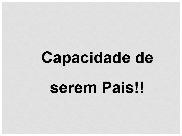 Capacidade de serem Pais!! 