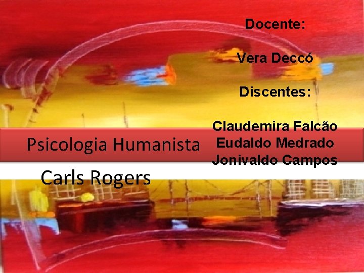 Docente: Vera Deccó Discentes: Psicologia Humanista Carls Rogers Claudemira Falcão Eudaldo Medrado Jonivaldo Campos