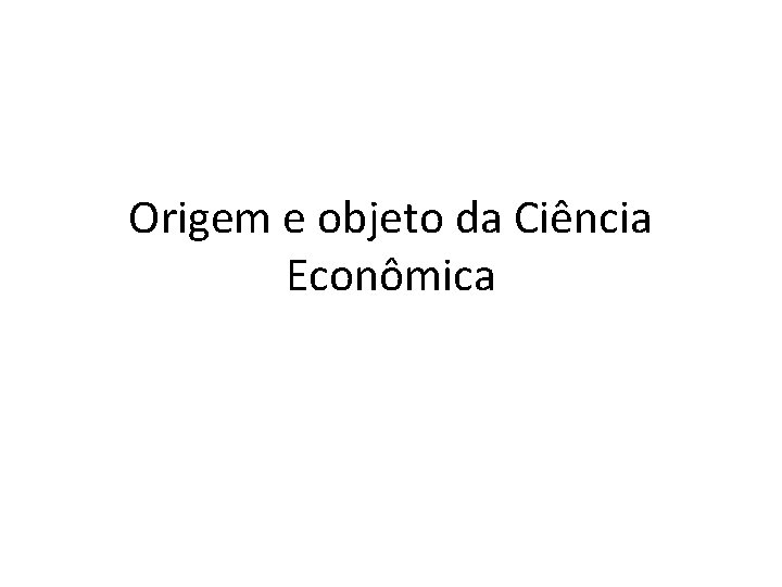 Origem e objeto da Ciência Econômica 
