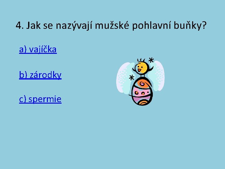 4. Jak se nazývají mužské pohlavní buňky? a) vajíčka b) zárodky c) spermie 