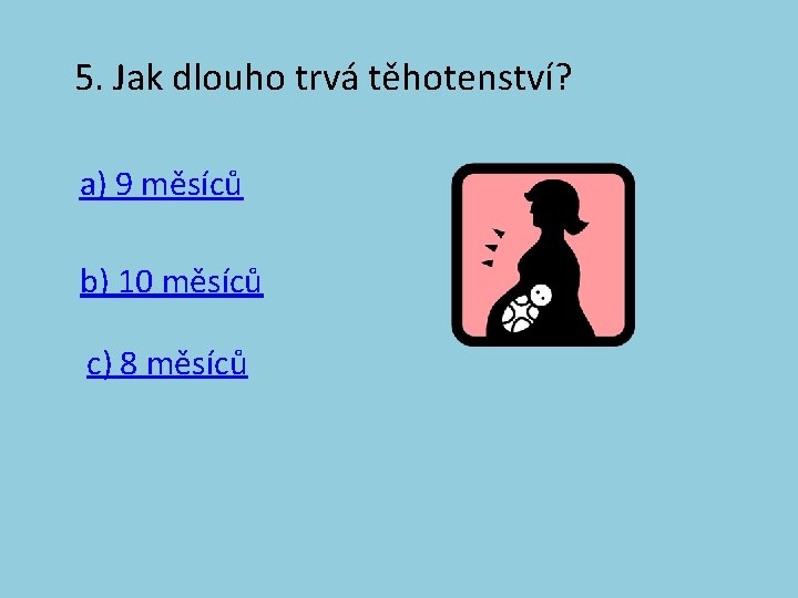 5. Jak dlouho trvá těhotenství? a) 9 měsíců b) 10 měsíců c) 8 měsíců