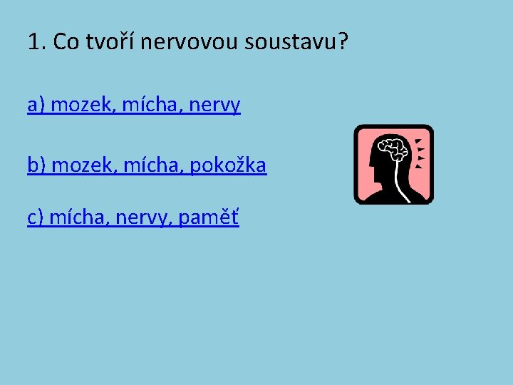 1. Co tvoří nervovou soustavu? a) mozek, mícha, nervy b) mozek, mícha, pokožka c)