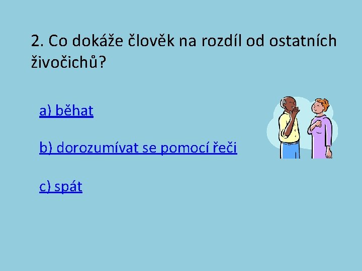 2. Co dokáže člověk na rozdíl od ostatních živočichů? a) běhat b) dorozumívat se