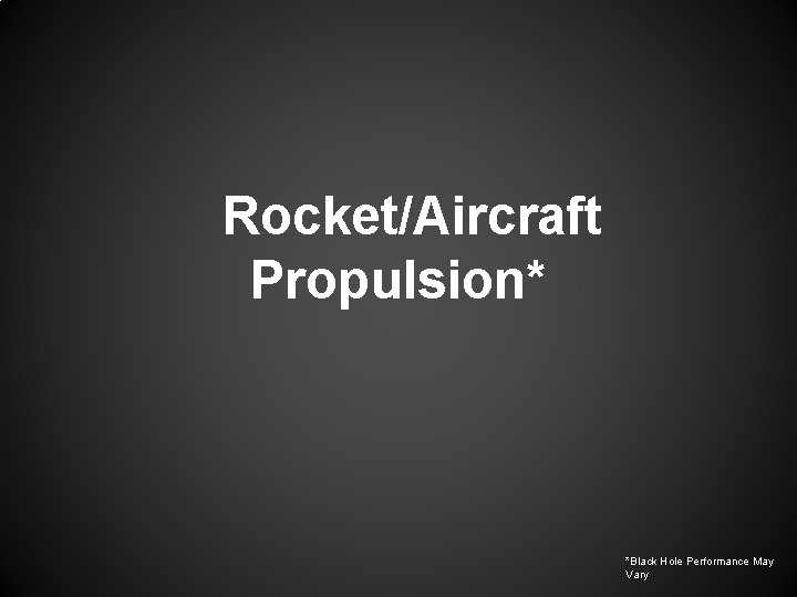 Rocket/Aircraft Propulsion* *Black Hole Performance May Vary 