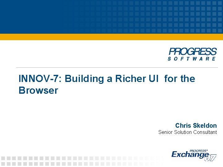 INNOV-7: Building a Richer UI for the Browser Chris Skeldon Senior Solution Consultant INNOV-7: Building a Richer UI for the Browser Chris Skeldon Senior Solution Consultant